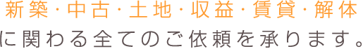 新築・中古・土地・収益・賃貸・解体に関わる全てのご依頼を承ります。